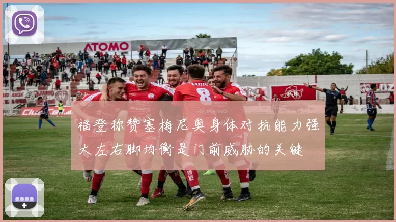 福登称赞塞梅尼奥身体对抗能力强大左右脚均衡是门前威胁的关键