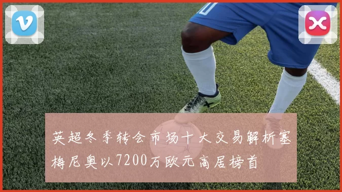 英超冬季转会市场十大交易解析塞梅尼奥以7200万欧元高居榜首