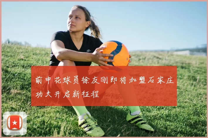 前申花球员徐友刚即将加盟石家庄功夫开启新征程