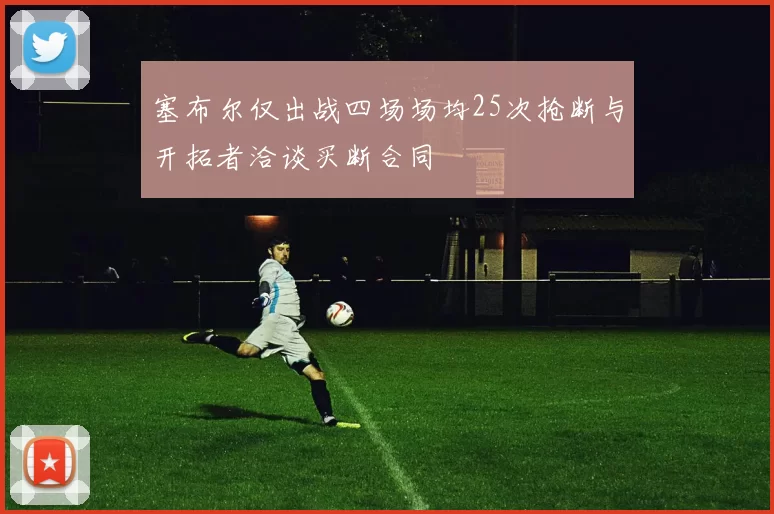塞布尔仅出战四场场均25次抢断与开拓者洽谈买断合同
