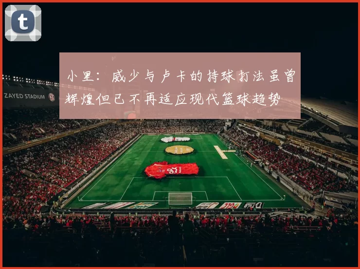 小里：威少与卢卡的持球打法虽曾辉煌但已不再适应现代篮球趋势