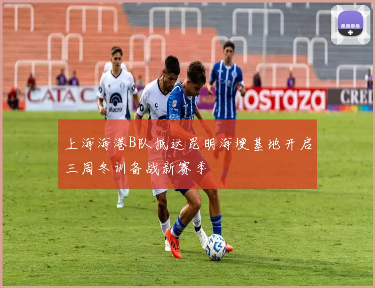 上海海港B队抵达昆明海埂基地开启三周冬训备战新赛季