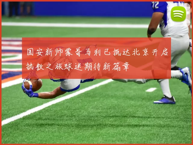 国安新帅蒙哥马利已抵达北京开启执教之旅球迷期待新篇章