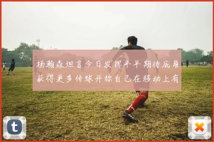 杨瀚森坦言今日发挥平平期待底角获得更多传球并称自己在移动上有所进步