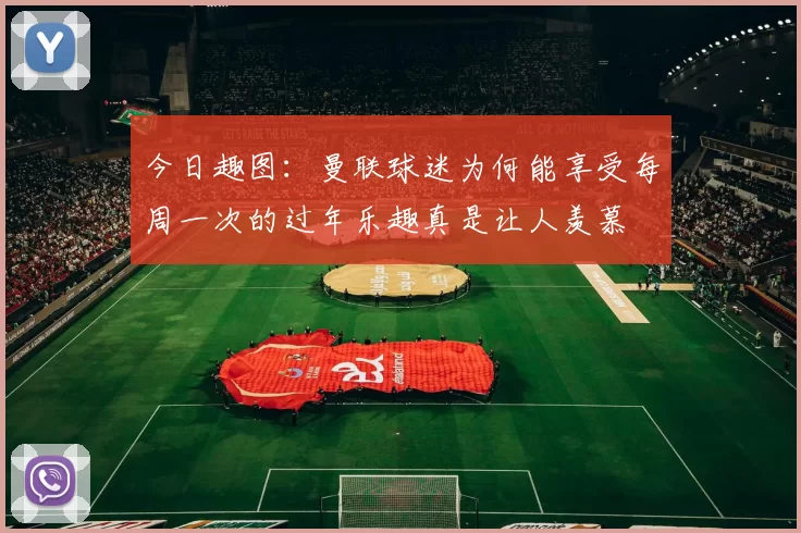今日趣图：曼联球迷为何能享受每周一次的过年乐趣真是让人羡慕