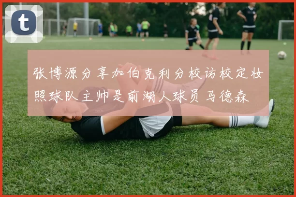 张博源分享加伯克利分校访校定妆照球队主帅是前湖人球员马德森